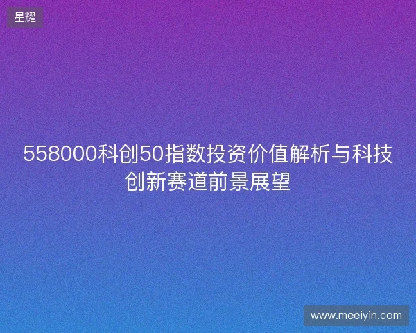 558000科创50指数投资价值解析与科技创新赛道前景展望