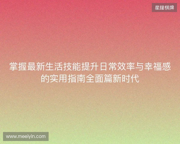 掌握最新生活技能提升日常效率与幸福感的实用指南全面篇新时代