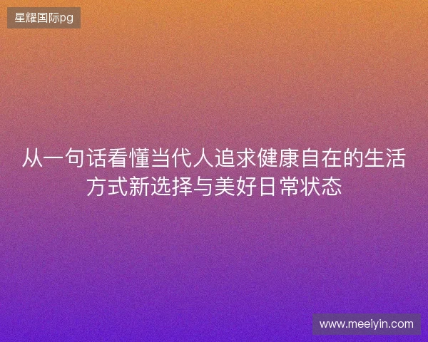 从一句话看懂当代人追求健康自在的生活方式新选择与美好日常状态