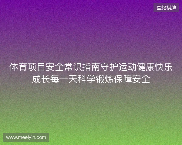 体育项目安全常识指南守护运动健康快乐成长每一天科学锻炼保障安全 体育项目安全常识指南守护运动健康快乐成长每一天科学锻炼保障安全