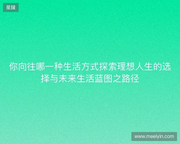 你向往哪一种生活方式探索理想人生的选择与未来生活蓝图之路径 你向往哪一种生活方式探索理想人生的选择与未来生活蓝图之路径