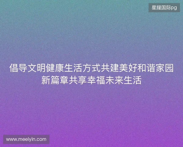倡导文明健康生活方式共建美好和谐家园新篇章共享幸福未来生活 倡导文明健康生活方式共建美好和谐家园新篇章共享幸福未来生活