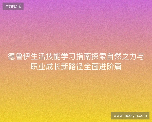 德鲁伊生活技能学习指南探索自然之力与职业成长新路径全面进阶篇 德鲁伊生活技能学习指南探索自然之力与职业成长新路径全面进阶篇