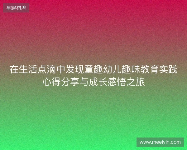在生活点滴中发现童趣幼儿趣味教育实践心得分享与成长感悟之旅 在生活点滴中发现童趣幼儿趣味教育实践心得分享与成长感悟之旅